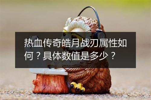 热血传奇皓月战刃属性如何？具体数值是多少？