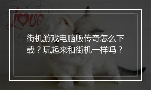 街机游戏电脑版传奇怎么下载？玩起来和街机一样吗？