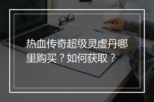 热血传奇超级灵虚丹哪里购买？如何获取？