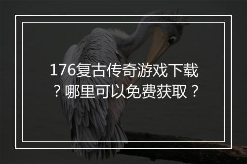 176复古传奇游戏下载？哪里可以免费获取？