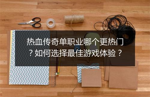 热血传奇单职业哪个更热门？如何选择最佳游戏体验？