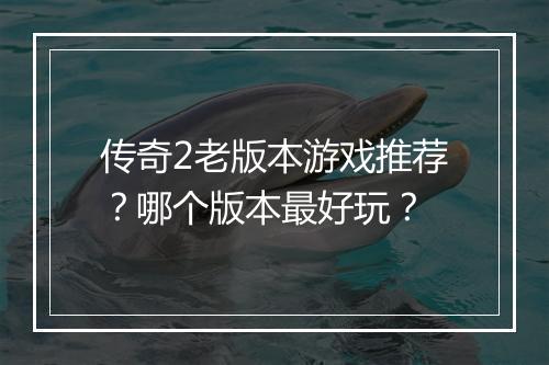 传奇2老版本游戏推荐？哪个版本最好玩？