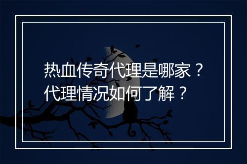 热血传奇代理是哪家？代理情况如何了解？