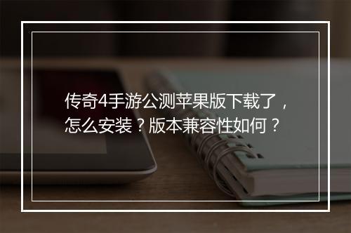 传奇4手游公测苹果版下载了，怎么安装？版本兼容性如何？