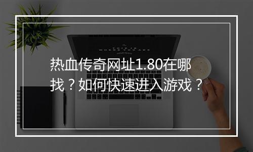 热血传奇网址1.80在哪找？如何快速进入游戏？