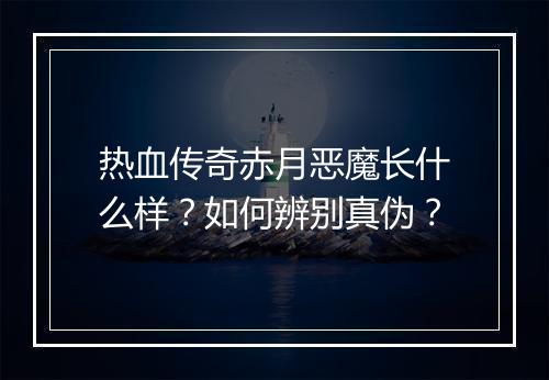 热血传奇赤月恶魔长什么样？如何辨别真伪？