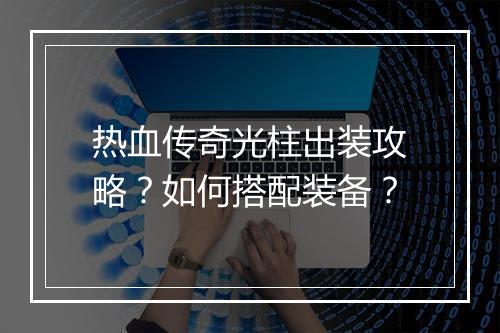 热血传奇光柱出装攻略？如何搭配装备？