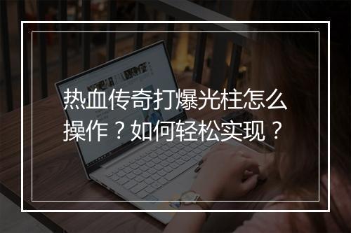 热血传奇打爆光柱怎么操作？如何轻松实现？