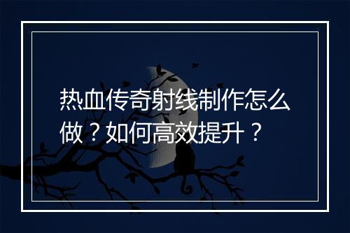 热血传奇射线制作怎么做？如何高效提升？