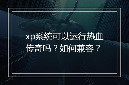xp系统可以运行热血传奇吗？如何兼容？