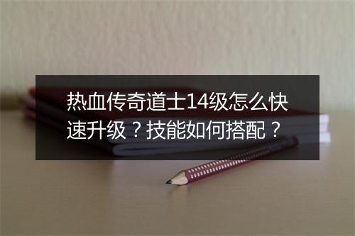 热血传奇道士14级怎么快速升级？技能如何搭配？