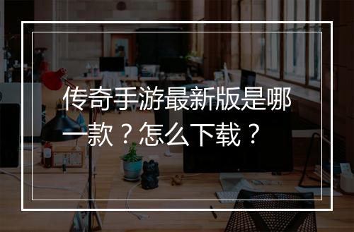 传奇手游最新版是哪一款？怎么下载？