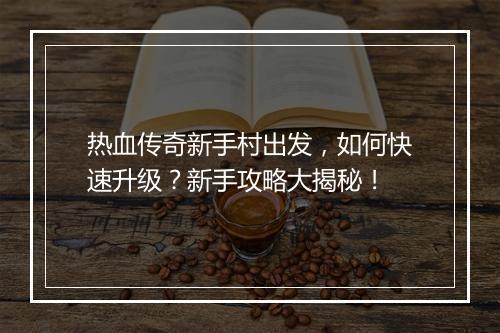 热血传奇新手村出发，如何快速升级？新手攻略大揭秘！