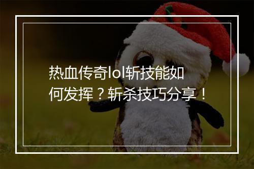 热血传奇lol斩技能如何发挥？斩杀技巧分享！