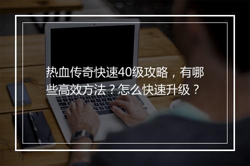 热血传奇快速40级攻略，有哪些高效方法？怎么快速升级？
