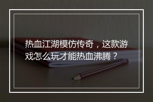 热血江湖模仿传奇，这款游戏怎么玩才能热血沸腾？