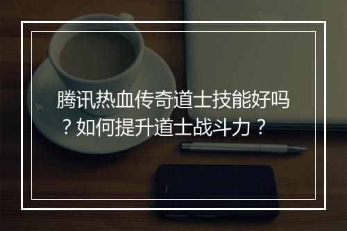 腾讯热血传奇道士技能好吗？如何提升道士战斗力？