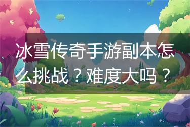 冰雪传奇手游副本怎么挑战？难度大吗？