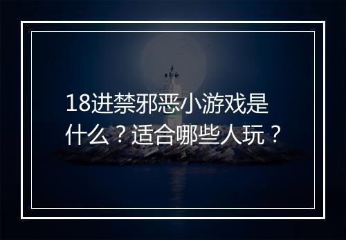 18进禁邪恶小游戏是什么？适合哪些人玩？