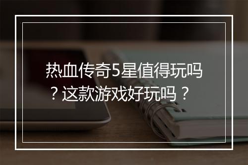 热血传奇5星值得玩吗？这款游戏好玩吗？