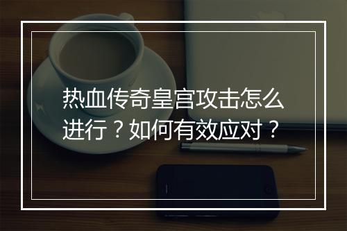 热血传奇皇宫攻击怎么进行？如何有效应对？