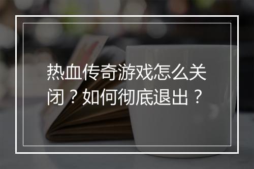 热血传奇游戏怎么关闭？如何彻底退出？