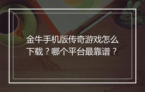 金牛手机版传奇游戏怎么下载？哪个平台最靠谱？