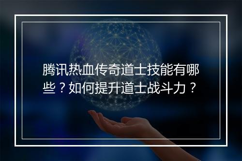 腾讯热血传奇道士技能有哪些？如何提升道士战斗力？