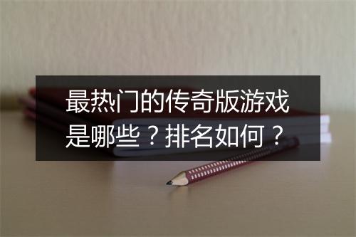 最热门的传奇版游戏是哪些？排名如何？