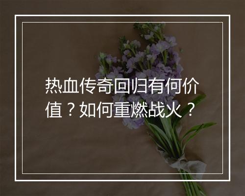 热血传奇回归有何价值？如何重燃战火？