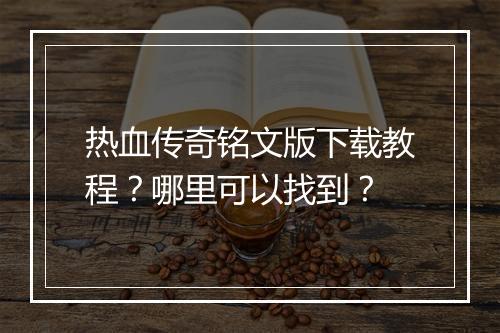 热血传奇铭文版下载教程？哪里可以找到？