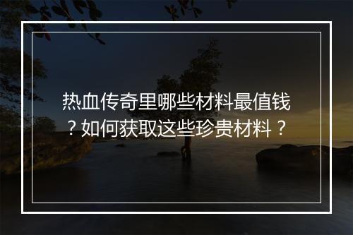 热血传奇里哪些材料最值钱？如何获取这些珍贵材料？