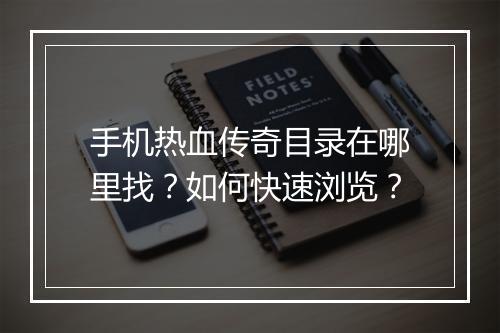 手机热血传奇目录在哪里找？如何快速浏览？