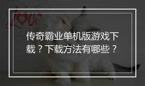 传奇霸业单机版游戏下载？下载方法有哪些？