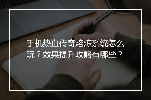 手机热血传奇熔炼系统怎么玩？效果提升攻略有哪些？