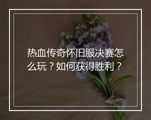 热血传奇怀旧服决赛怎么玩？如何获得胜利？