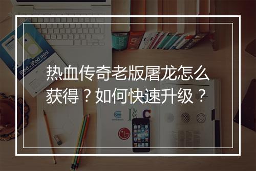 热血传奇老版屠龙怎么获得？如何快速升级？
