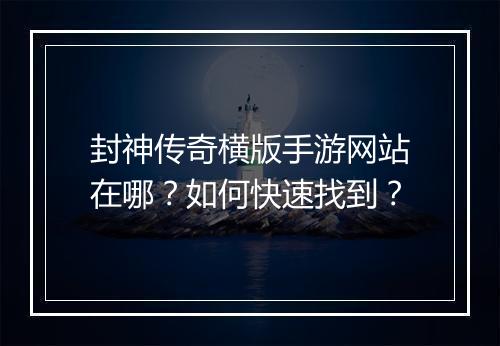 封神传奇横版手游网站在哪？如何快速找到？