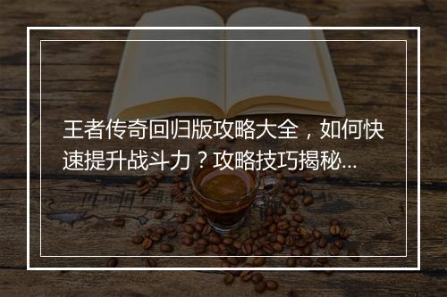 王者传奇回归版攻略大全，如何快速提升战斗力？攻略技巧揭秘！