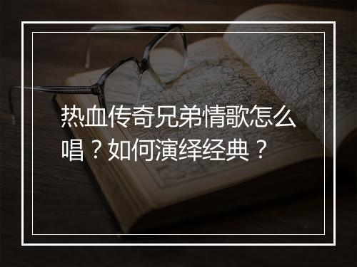 热血传奇兄弟情歌怎么唱？如何演绎经典？