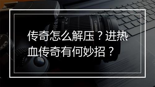 传奇怎么解压？进热血传奇有何妙招？