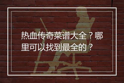 热血传奇菜谱大全？哪里可以找到最全的？