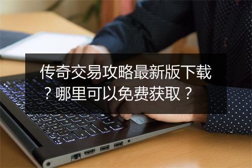 传奇交易攻略最新版下载？哪里可以免费获取？