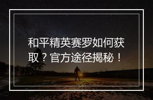 和平精英赛罗如何获取？官方途径揭秘！