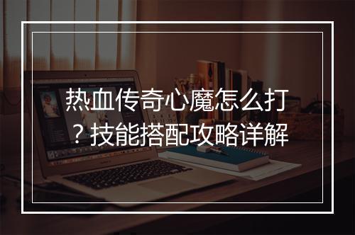 热血传奇心魔怎么打？技能搭配攻略详解