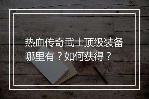 热血传奇武士顶级装备哪里有？如何获得？