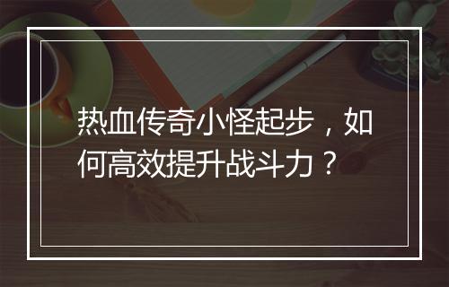 热血传奇小怪起步，如何高效提升战斗力？