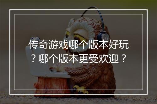 传奇游戏哪个版本好玩？哪个版本更受欢迎？