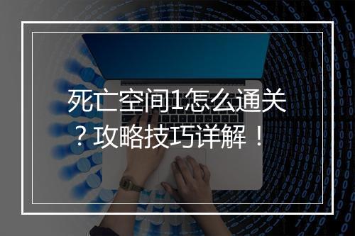 死亡空间1怎么通关？攻略技巧详解！