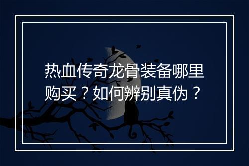 热血传奇龙骨装备哪里购买？如何辨别真伪？